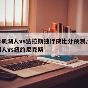 洛杉矶湖人vs达拉斯独行侠比分预测,洛杉矶湖人vs纽约尼克斯