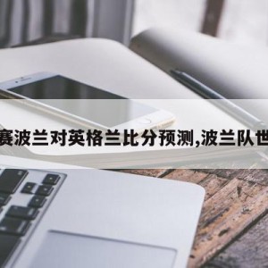 世预赛波兰对英格兰比分预测,波兰队世预赛