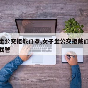 女子坐公交拒戴口罩,女子坐公交拒戴口罩承德归我管