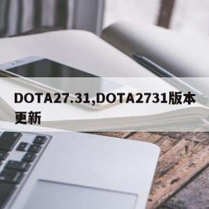 DOTA27.31,DOTA2731版本更新