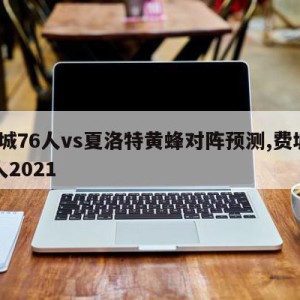 费城76人vs夏洛特黄蜂对阵预测,费城76人2021