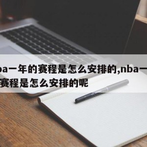 nba一年的赛程是怎么安排的,nba一年的赛程是怎么安排的呢