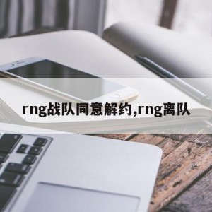 rng战队同意解约,rng离队