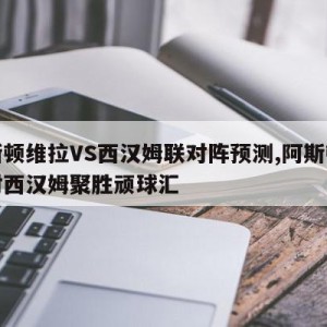 阿斯顿维拉VS西汉姆联对阵预测,阿斯顿维拉对西汉姆聚胜顽球汇