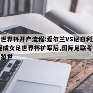 女足世界杯开户流程:爱尔兰VS尼日利亚预测,促成女足世界杯扩军后,国际足联考虑搬离苏黎世