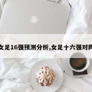 女足16强预测分析,女足十六强对阵