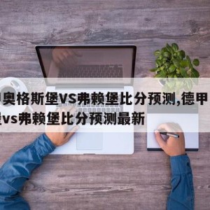 德甲奥格斯堡VS弗赖堡比分预测,德甲奥格斯堡vs弗赖堡比分预测最新