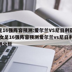 女足16强阵容预测:爱尔兰VS尼日利亚预测,女足16强阵容预测爱尔兰vs尼日利亚预测分析