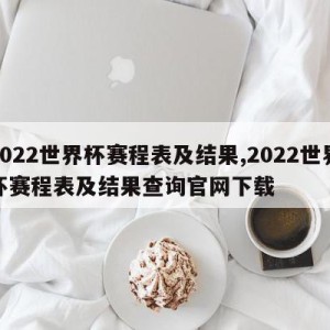 2022世界杯赛程表及结果,2022世界杯赛程表及结果查询官网下载