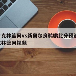 布鲁克林篮网vs新奥尔良鹈鹕比分预测,布鲁克林篮网视频