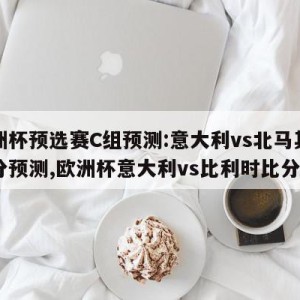 欧洲杯预选赛C组预测:意大利vs北马其顿比分预测,欧洲杯意大利vs比利时比分