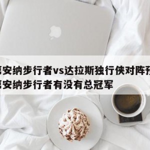 印第安纳步行者vs达拉斯独行侠对阵预测,印第安纳步行者有没有总冠军