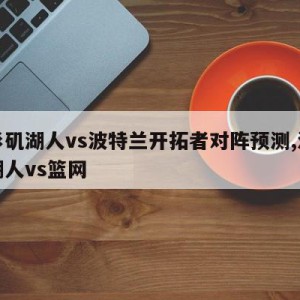 洛杉矶湖人vs波特兰开拓者对阵预测,洛杉矶湖人vs篮网