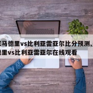 皇家马德里vs比利亚雷亚尔比分预测,皇家马德里vs比利亚雷亚尔在线观看