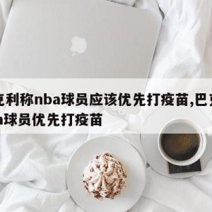 巴克利称nba球员应该优先打疫苗,巴克利nba球员优先打疫苗