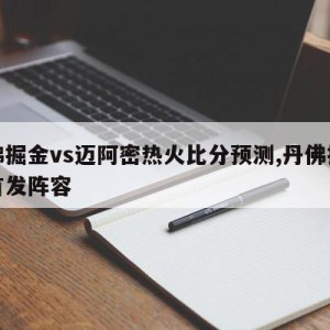 丹佛掘金vs迈阿密热火比分预测,丹佛掘金队首发阵容