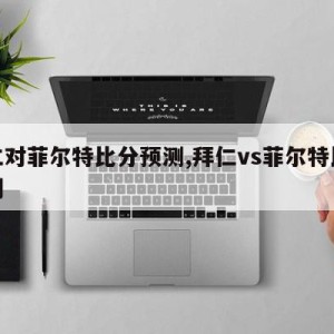 拜仁对菲尔特比分预测,拜仁vs菲尔特比分预测