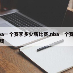 nba一个赛季多少场比赛,nba一个赛季几场