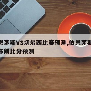 伯恩茅斯VS切尔西比赛预测,伯恩茅斯vs西布朗比分预测