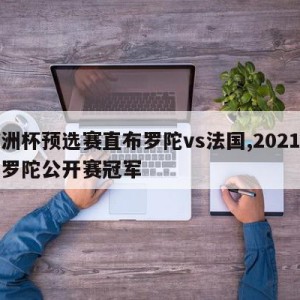 欧洲杯预选赛直布罗陀vs法国,2021直布罗陀公开赛冠军