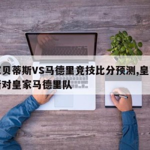 皇家贝蒂斯VS马德里竞技比分预测,皇家贝蒂斯对皇家马德里队