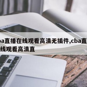 cba直播在线观看高清无插件,cba直播在线观看高清直