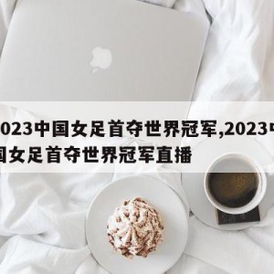 2023中国女足首夺世界冠军,2023中国女足首夺世界冠军直播