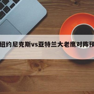 关于纽约尼克斯vs亚特兰大老鹰对阵预测的信息