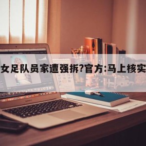 包含女足队员家遭强拆?官方:马上核实的词条