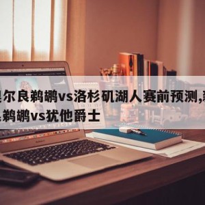 新奥尔良鹈鹕vs洛杉矶湖人赛前预测,新奥尔良鹈鹕vs犹他爵士