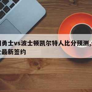 金州勇士vs波士顿凯尔特人比分预测,金州勇士最新签约