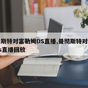 曼彻斯特对富勒姆DS直播,曼彻斯特对富勒姆ds直播回放