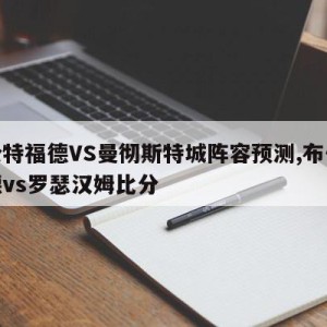 布伦特福德VS曼彻斯特城阵容预测,布伦特福德vs罗瑟汉姆比分