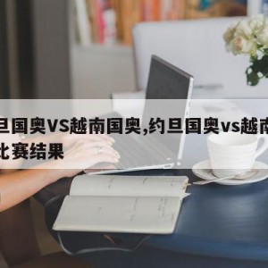 约旦国奥VS越南国奥,约旦国奥vs越南国奥比赛结果