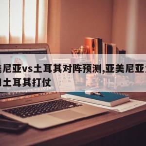 亚美尼亚vs土耳其对阵预测,亚美尼亚为什么和土耳其打仗