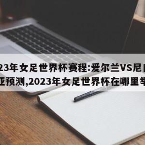 2023年女足世界杯赛程:爱尔兰VS尼日利亚预测,2023年女足世界杯在哪里举办