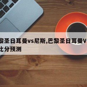 巴黎圣日耳曼vs尼斯,巴黎圣日耳曼Vs尼斯比分预测