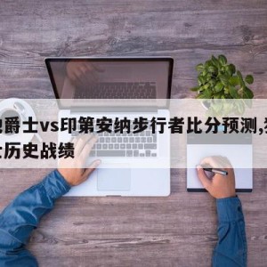 犹他爵士vs印第安纳步行者比分预测,犹他爵士历史战绩