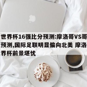 女足世界杯16强比分预测:摩洛哥VS哥伦比亚预测,国际足联明显偏向北美 摩洛哥申办世界杯前景堪忧