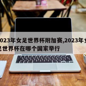 2023年女足世界杯附加赛,2023年女足世界杯在哪个国家举行