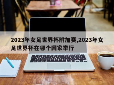 2023年女足世界杯附加赛,2023年女足世界杯在哪个国家举行