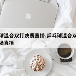 乒乓球混合双打决赛直播,乒乓球混合双打决赛现场直播