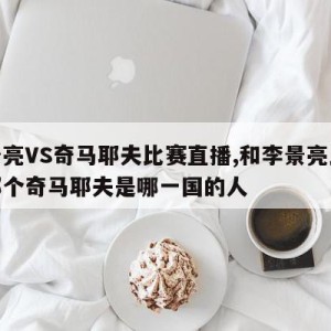 李景亮VS奇马耶夫比赛直播,和李景亮比赛的那个奇马耶夫是哪一国的人