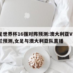 女足世界杯16强对阵预测:澳大利亚VS爱尔兰预测,女足与澳大利亚队直播