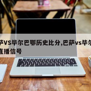 巴萨VS毕尔巴鄂历史比分,巴萨vs毕尔巴鄂直播信号