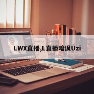 LWX直播,L直播暗讽Uzi