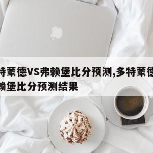 多特蒙德VS弗赖堡比分预测,多特蒙德vs弗赖堡比分预测结果