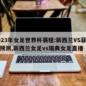 2023年女足世界杯赛程:新西兰VS菲律宾预测,新西兰女足vs瑞典女足直播