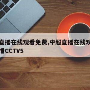 中超直播在线观看免费,中超直播在线观看免费直播CCTV5