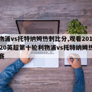 利物浦vs托特纳姆热刺比分,观看20192020英超第十轮利物浦vs托特纳姆热刺比赛